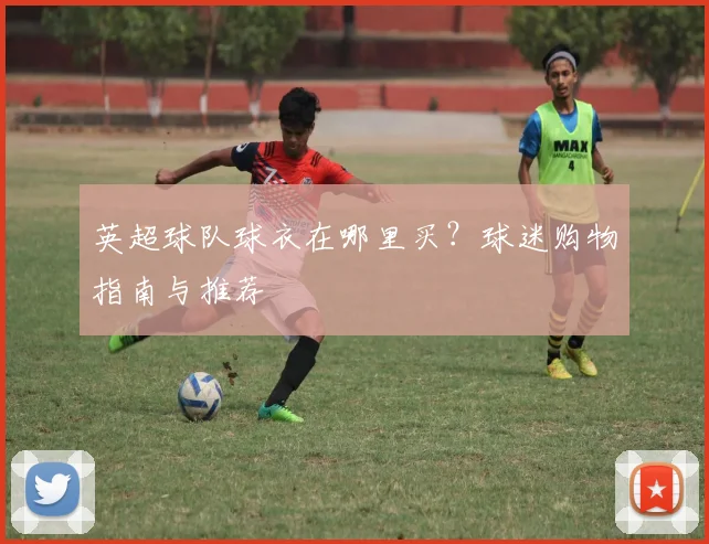 英超球队球衣在哪里买？球迷购物指南与推荐
