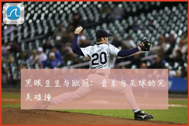 黑眼豆豆与欧冠：音乐与足球的完美碰撞
