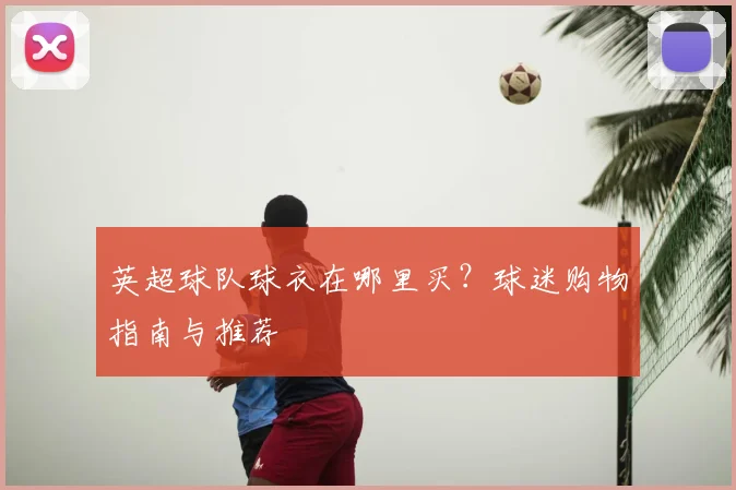 英超球队球衣在哪里买？球迷购物指南与推荐