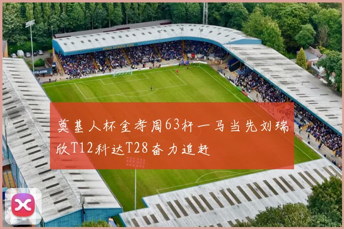 奠基人杯金孝周63杆一马当先刘瑞欣T12科达T28奋力追赶